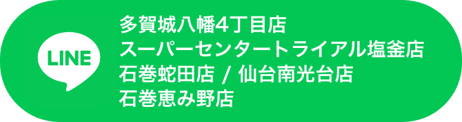 多賀城八幡4丁目店・スーパーセンタートライアル塩釜店・石巻蛇田店・仙台南光台店・石巻恵み野店 LINE
