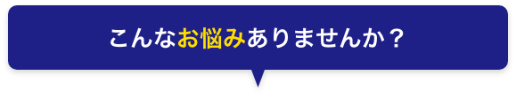 こんなお悩みありませんか？